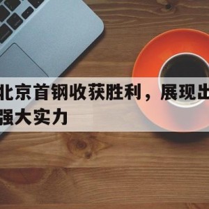 娱乐新体验-北京首钢收获胜利，展现出强大实力的简单介绍
