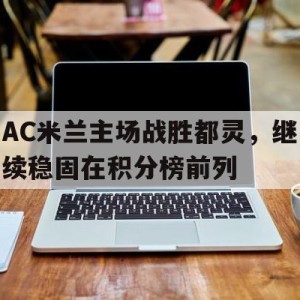 娱乐活动-包含AC米兰主场战胜都灵，继续稳固在积分榜前列的词条