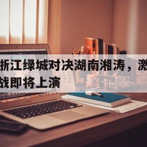 娱乐排行榜-浙江绿城对决湖南湘涛，激战即将上演的简单介绍
