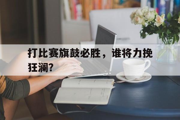 关于打比赛旗鼓必胜,谁将力挽狂澜?的信息 关于打比赛旗鼓必胜,谁将力挽狂澜?的信息